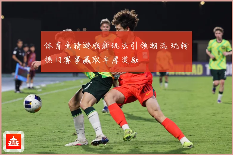 体育竞猜游戏新玩法引领潮流 玩转热门赛事赢取丰厚奖励