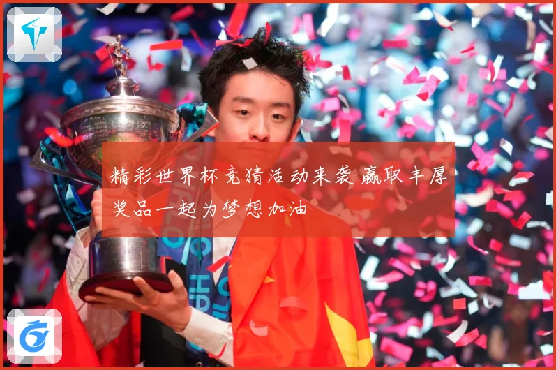 精彩世界杯竞猜活动来袭 赢取丰厚奖品一起为梦想加油