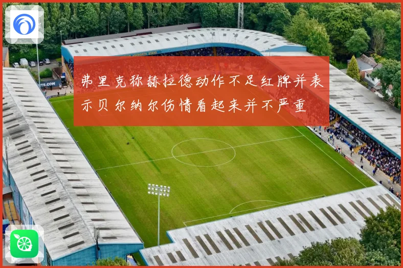 弗里克称赫拉德动作不足红牌并表示贝尔纳尔伤情看起来并不严重