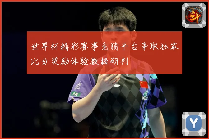 世界杯精彩赛事竞猜平台争取独家比分奖励体验数据研判