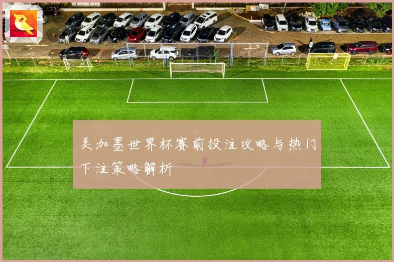 美加墨世界杯赛前投注攻略与热门下注策略解析