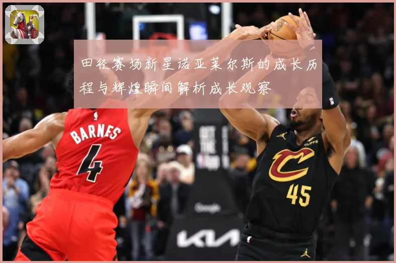 田径赛场新星诺亚莱尔斯的成长历程与辉煌瞬间解析成长观察