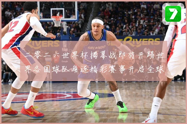 二零二六世界杯揭幕战即将开踢世界各国球队角逐精彩赛事开启全球战术观察