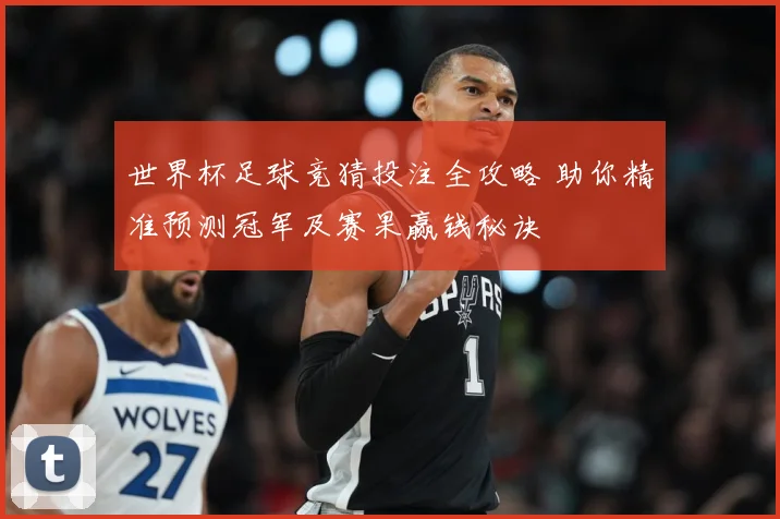 世界杯足球竞猜投注全攻略 助你精准预测冠军及赛果赢钱秘诀