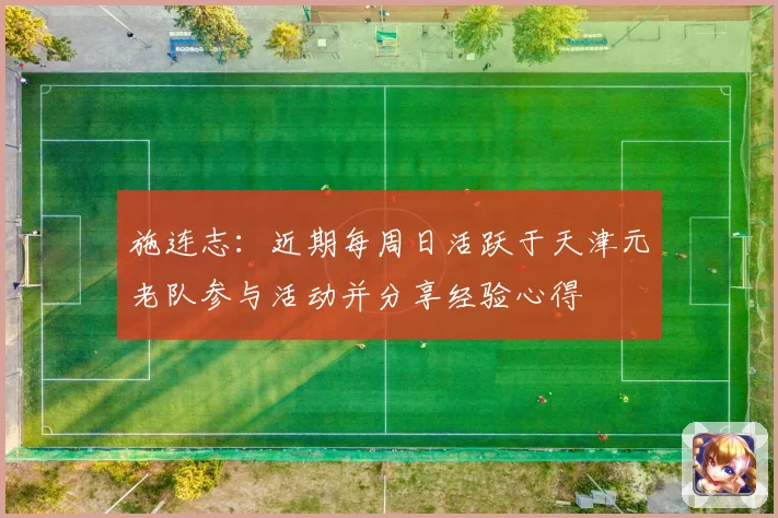 施连志：近期每周日活跃于天津元老队参与活动并分享经验心得