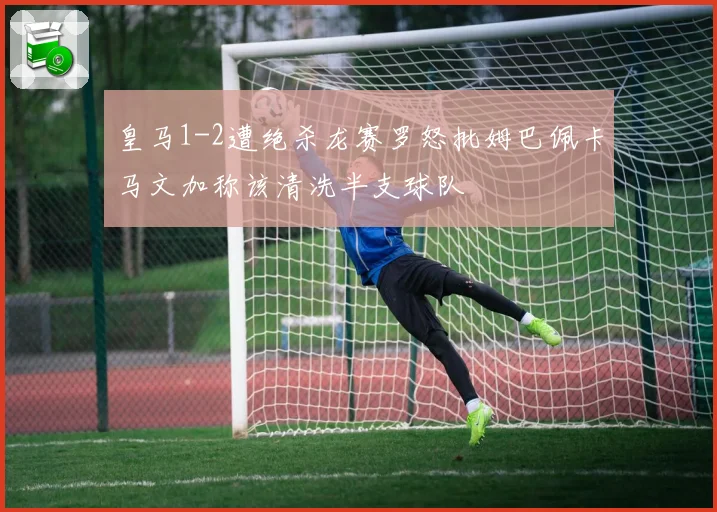 皇马1-2遭绝杀龙赛罗怒批姆巴佩卡马文加称该清洗半支球队