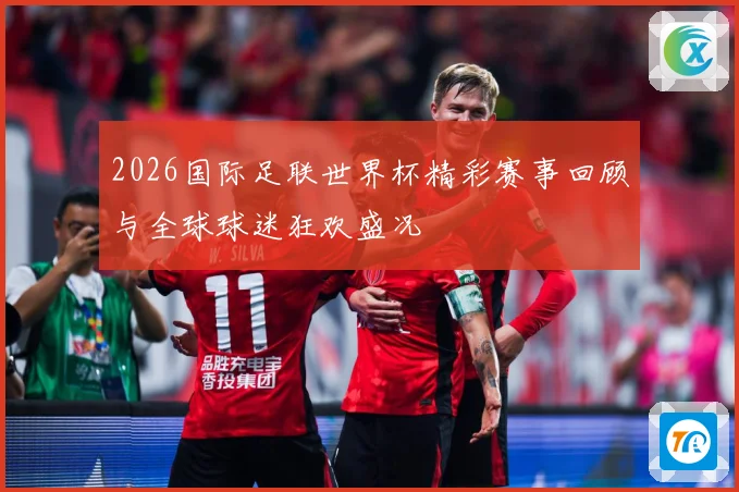 2026国际足联世界杯精彩赛事回顾与全球球迷狂欢盛况