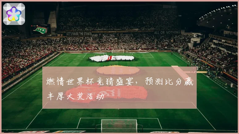 燃情世界杯竞猜盛宴，预测比分赢丰厚大奖活动