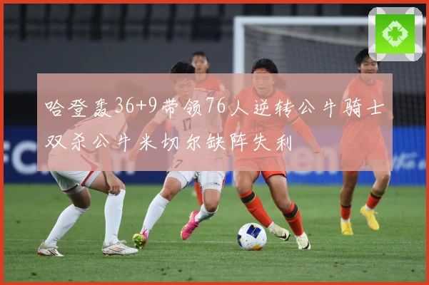 哈登轰36+9带领76人逆转公牛骑士双杀公牛米切尔缺阵失利