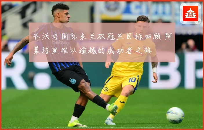 齐沃与国际米兰双冠王目标回顾 阿莱格里难以逾越的成功者之路