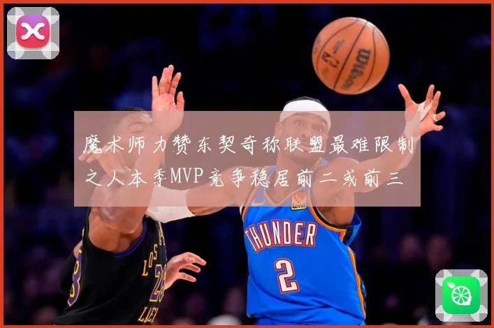 魔术师力赞东契奇称联盟最难限制之人本季MVP竞争稳居前二或前三