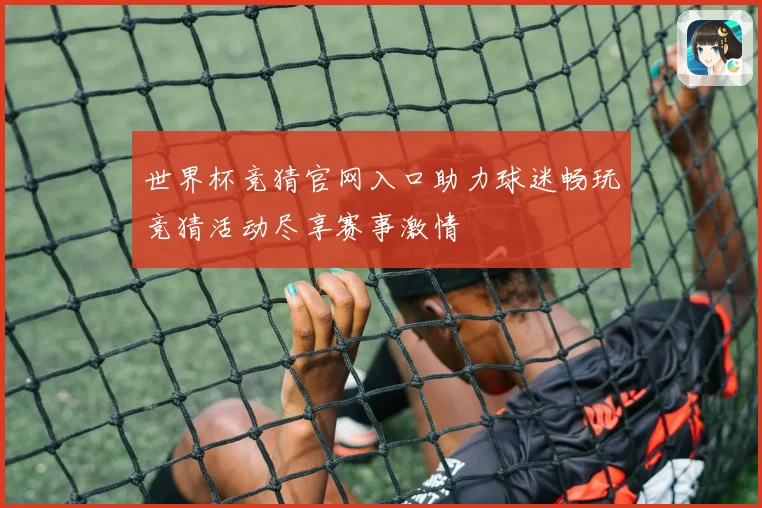 世界杯竞猜官网入口助力球迷畅玩竞猜活动尽享赛事激情