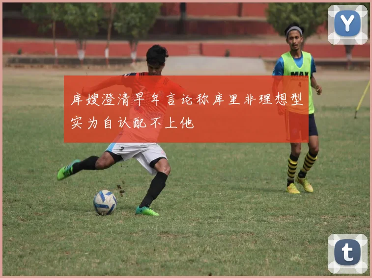 库嫂澄清早年言论称库里非理想型实为自认配不上他