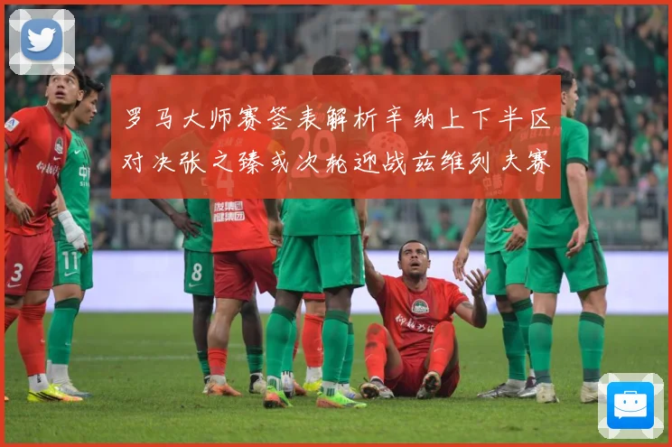 罗马大师赛签表解析辛纳上下半区对决张之臻或次轮迎战兹维列夫赛场观察