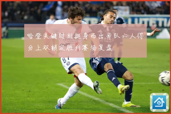哈登关键时刻挺身而出率队六人得分上双锁定胜利赛场复盘