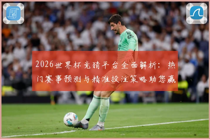 2026世界杯竞猜平台全面解析：热门赛事预测与精准投注策略助您赢得大奖