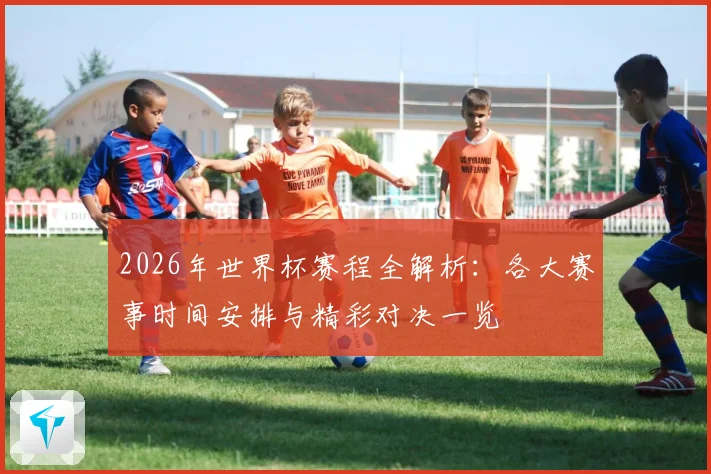 2026年世界杯赛程全解析：各大赛事时间安排与精彩对决一览