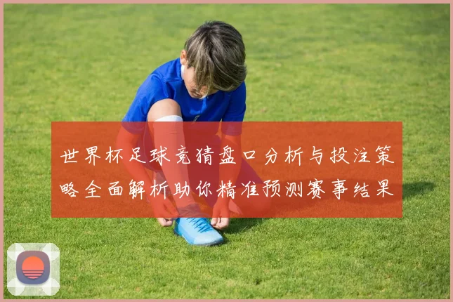 世界杯足球竞猜盘口分析与投注策略全面解析助你精准预测赛事结果