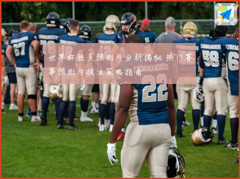 世界杯胜负预测与分析揭秘 热门赛事预测与投注策略指南
