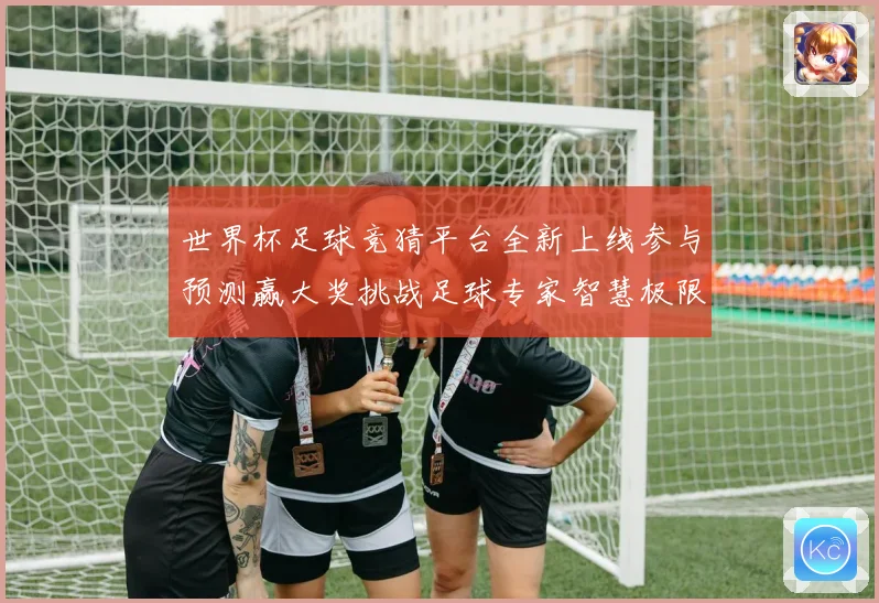 世界杯足球竞猜平台全新上线参与预测赢大奖挑战足球专家智慧极限