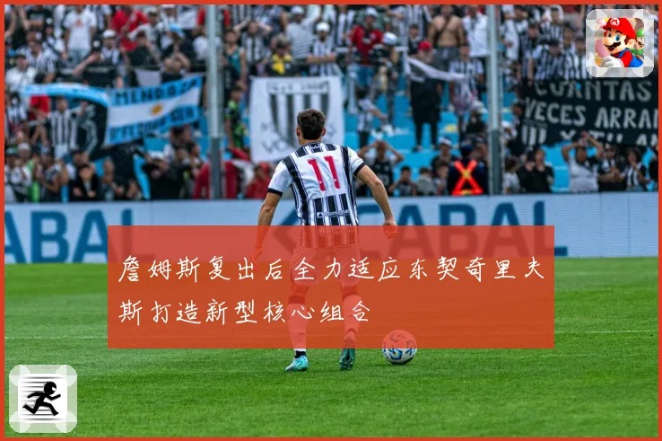 詹姆斯复出后全力适应东契奇里夫斯打造新型核心组合