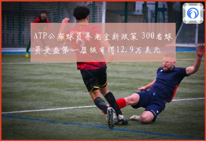 ATP公布球员养老金新政策 300名球员受益第一层级可得12.9万美元