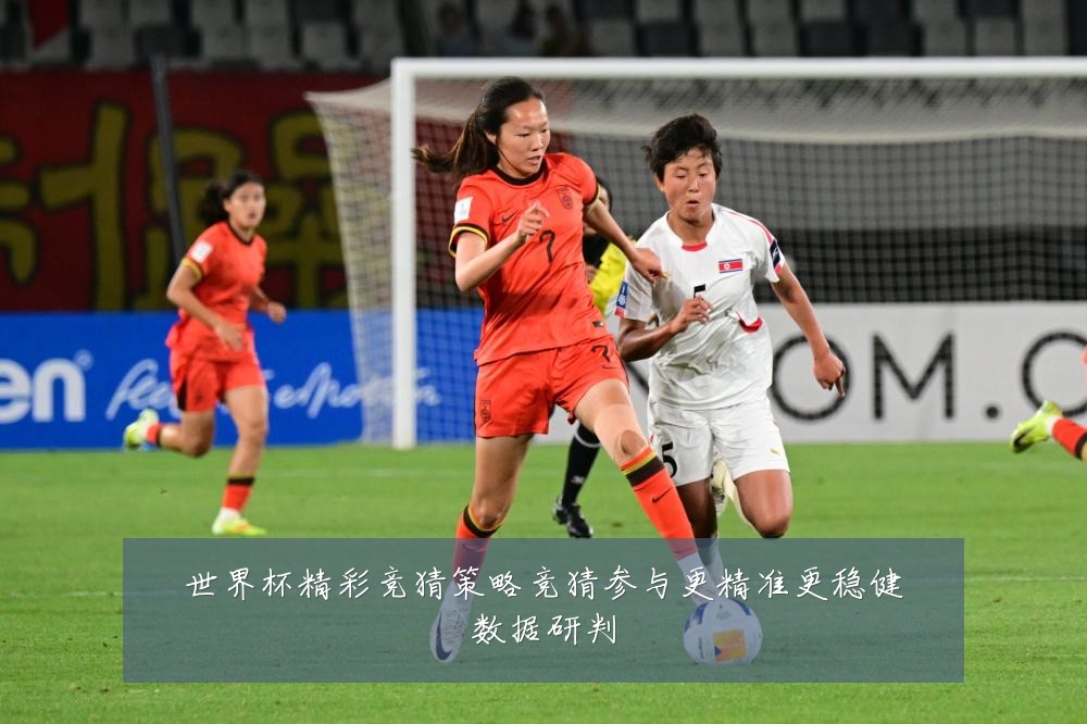世界杯精彩竞猜策略竞猜参与更精准更稳健数据研判