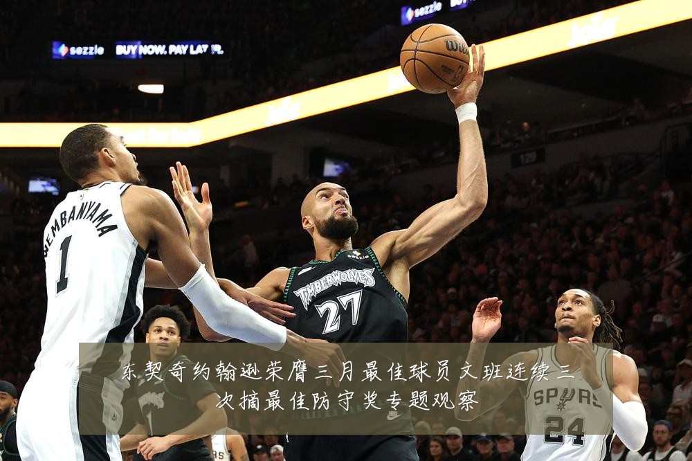 东契奇约翰逊荣膺三月最佳球员文班连续三次摘最佳防守奖专题观察
