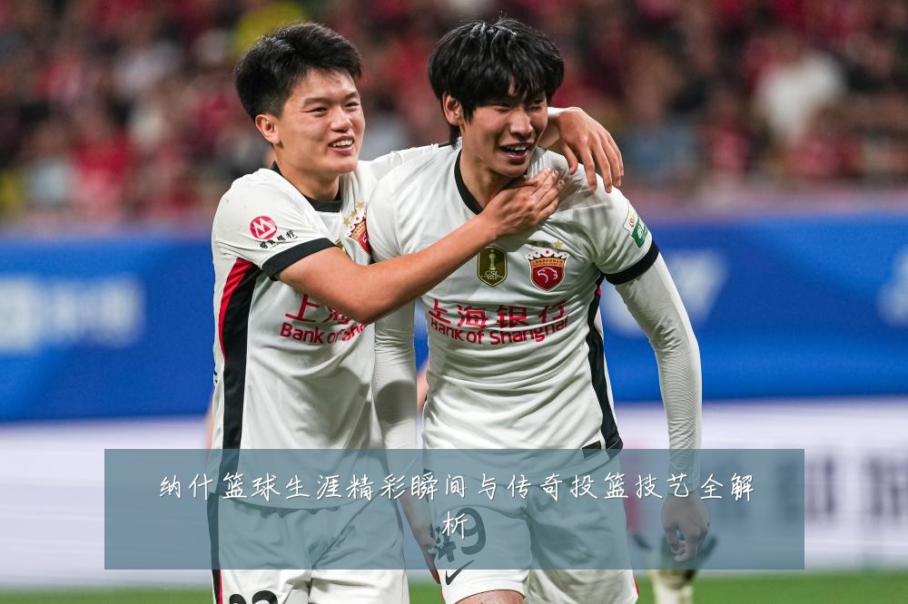 纳什篮球生涯精彩瞬间与传奇投篮技艺全解析