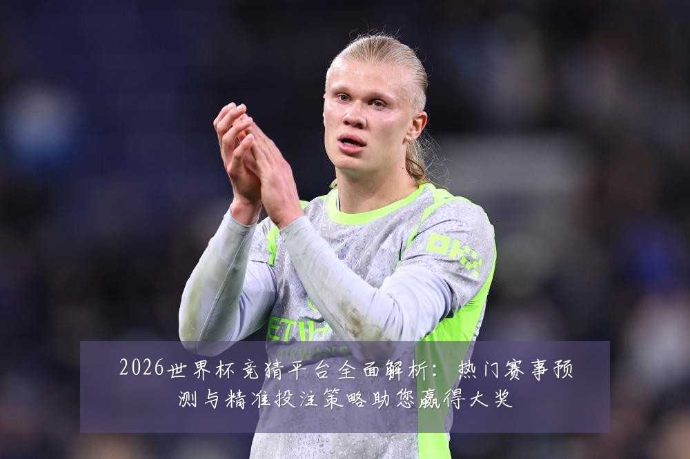 2026世界杯竞猜平台全面解析:热门赛事预测与精准投注策略助您赢得大奖
