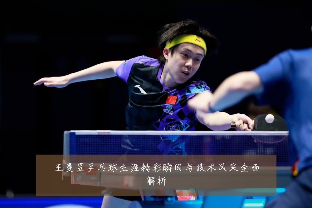 王曼昱乒乓球生涯精彩瞬间与技术风采全面解析